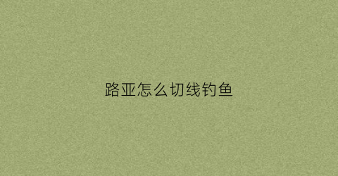 路亚怎么切线钓鱼(路亚竿切线)