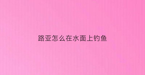 路亚怎么在水面上钓鱼(路亚怎么钓浮水)
