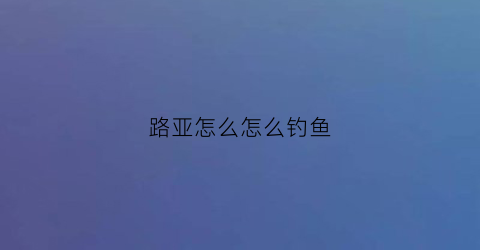 路亚怎么怎么钓鱼(路亚怎么钓鱼不空军)