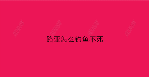 路亚怎么钓鱼不死(路亚怎么才能钓到鱼)
