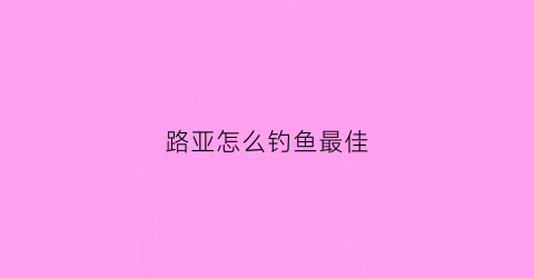 路亚怎么钓鱼最佳(路亚怎么钓鱼最佳视频)
