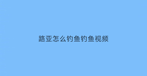 路亚怎么钓鱼钓鱼视频(路亚如何钓鱼视频)