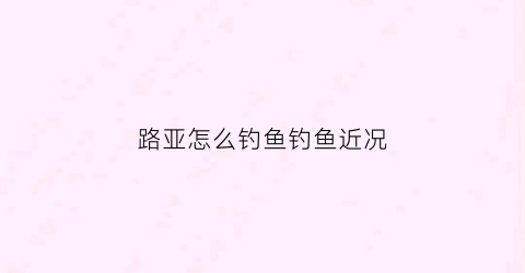 路亚怎么钓鱼钓鱼近况(路亚钓鱼小技巧)
