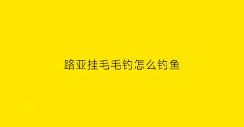 路亚挂毛毛钓怎么钓鱼(路亚毛毛虫挂法视频)