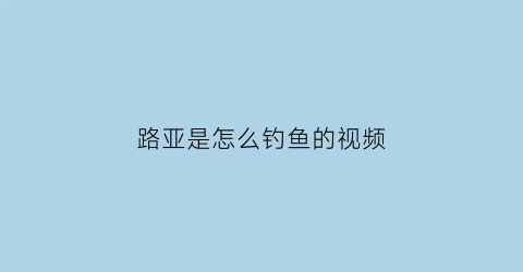 “路亚是怎么钓鱼的视频(路亚钓教学视频)