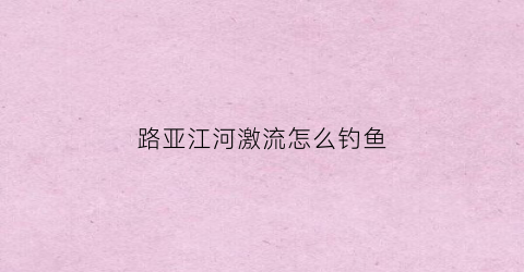 路亚江河激流怎么钓鱼(激流怎么路亚翘嘴)