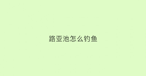 “路亚池怎么钓鱼(路亚钓鱼怎么用)