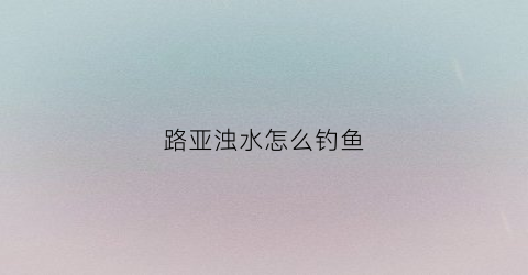 路亚浊水怎么钓鱼(浊水能路亚吗)