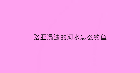 “路亚混浊的河水怎么钓鱼(路亚水浑浊用什么饵)