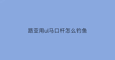 路亚用ul马口杆怎么钓鱼(路亚ul马口竿入门推荐)