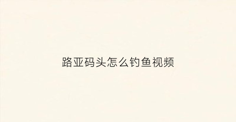 路亚码头怎么钓鱼视频(码头可以路亚吗)