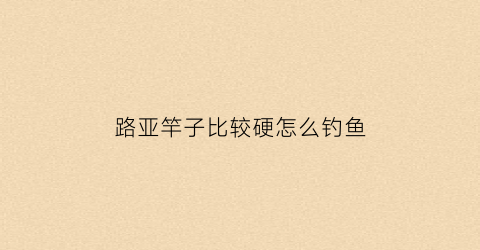 路亚竿子比较硬怎么钓鱼(路亚竿子太硬怎么才能甩远)