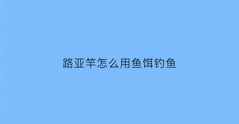 路亚竿怎么用鱼饵钓鱼(路亚竿的饵料各种钓鱼方法)