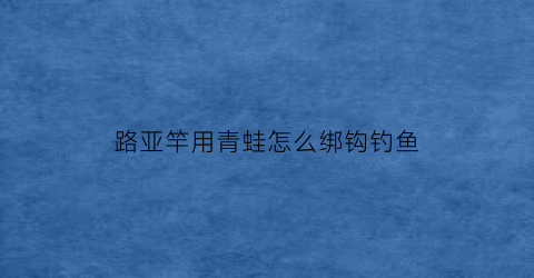 路亚竿用青蛙怎么绑钩钓鱼