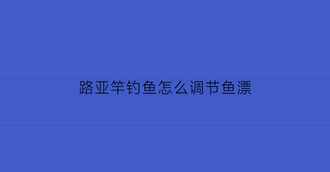 “路亚竿钓鱼怎么调节鱼漂(路亚调漂浮怎么调)