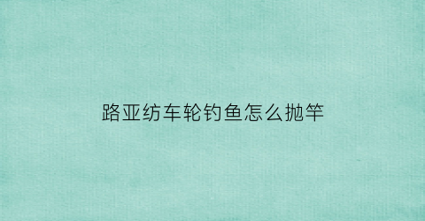 “路亚纺车轮钓鱼怎么抛竿(路亚纺车轮钓鱼技巧)