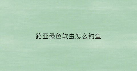 路亚绿色软虫怎么钓鱼(路亚软虫钓法)