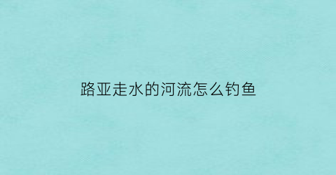 路亚走水的河流怎么钓鱼(路亚小河里怎么钓)