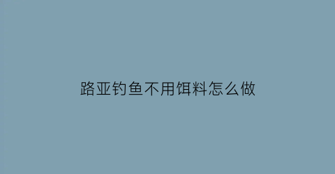 路亚钓鱼不用饵料怎么做(路亚不用漂怎么钓)
