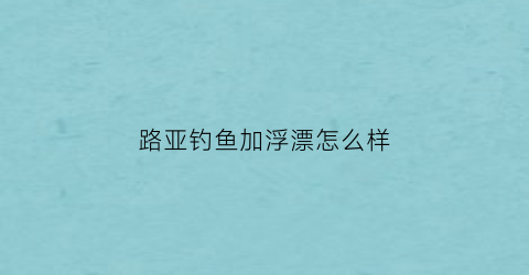 “路亚钓鱼加浮漂怎么样(路亚钓鱼加浮漂怎么样用)