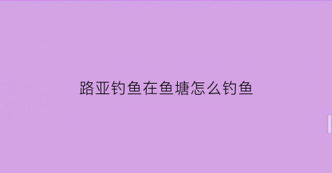 路亚钓鱼在鱼塘怎么钓鱼(路亚钓鱼在鱼塘怎么钓鱼的)