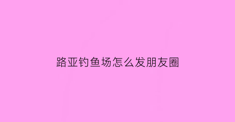 路亚钓鱼场怎么发朋友圈