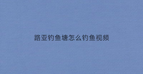 路亚钓鱼塘怎么钓鱼视频(路亚钓鱼塘怎么钓鱼视频讲解)