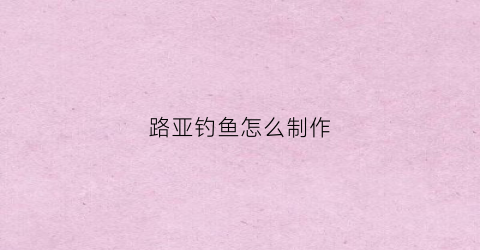路亚钓鱼怎么制作(路亚钓鱼怎么制作视频)