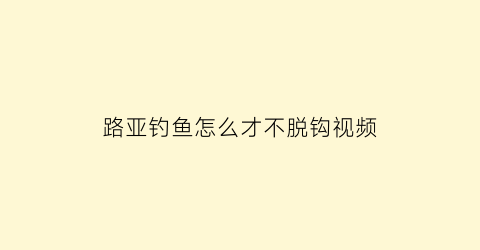 “路亚钓鱼怎么才不脱钩视频(路亚钓鱼怎么才不脱钩视频教程)