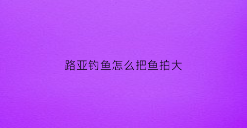 路亚钓鱼怎么把鱼拍大(路亚如何)