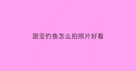 “路亚钓鱼怎么拍照片好看(路亚钓鱼怎么拍照片好看一点)