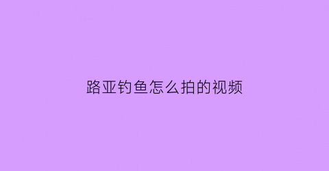 “路亚钓鱼怎么拍的视频(路亚钓鱼视频教程)