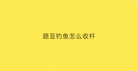 路亚钓鱼怎么收杆(路亚怎样收杆)