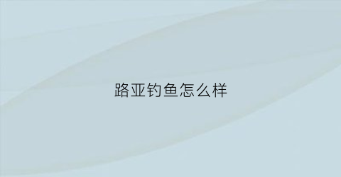 路亚钓鱼怎么样(路亚竿钓什么鱼)
