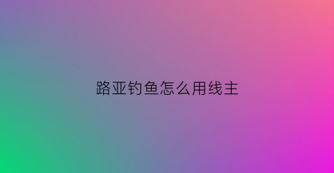 路亚钓鱼怎么用线主(钓路亚线组怎么搭配最佳)