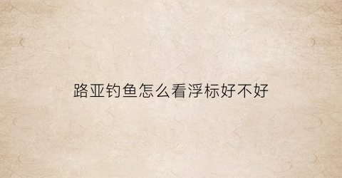 路亚钓鱼怎么看浮标好不好(路亚钓鱼怎么看浮标好不好用)