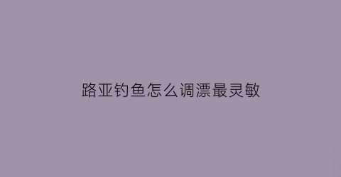 “路亚钓鱼怎么调漂最灵敏(路亚钓法)