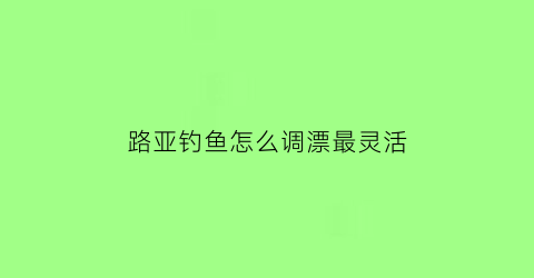 路亚钓鱼怎么调漂最灵活(路亚钓技巧)