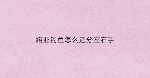 路亚钓鱼怎么还分左右手(路亚钓鱼怎么还分左右手和右手)