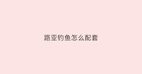路亚钓鱼怎么配套(路亚钓鱼怎么配套饵料)