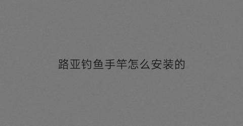 路亚钓鱼手竿怎么安装的(路亚鱼竿的安装方法)