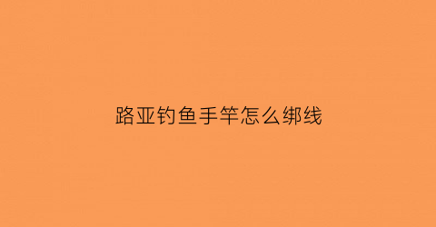 路亚钓鱼手竿怎么绑线(路亚竿怎么绑线和绑竿视频)