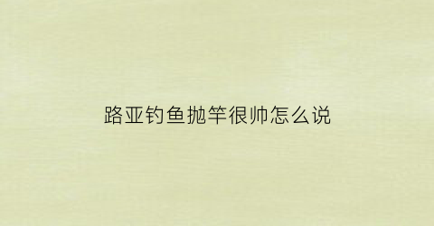 路亚钓鱼抛竿很帅怎么说