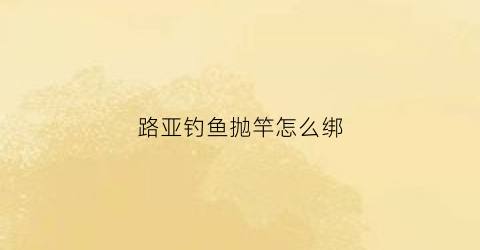 路亚钓鱼抛竿怎么绑(路亚鱼竿抛竿视频教程)