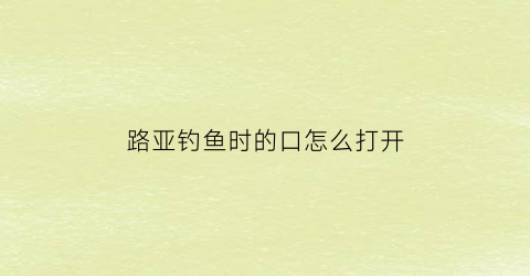 “路亚钓鱼时的口怎么打开(路亚给口了怎么拉)