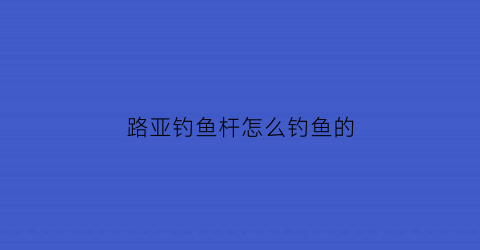 “路亚钓鱼杆怎么钓鱼的(钓鱼路亚杆怎么使用)