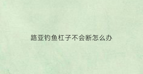 路亚钓鱼杠子不会断怎么办(路亚钓鱼杠子不会断怎么办呢)