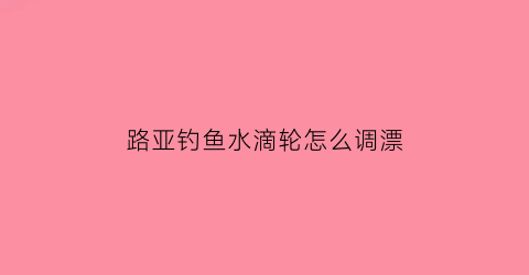 路亚钓鱼水滴轮怎么调漂(路亚水滴轮使用技巧)