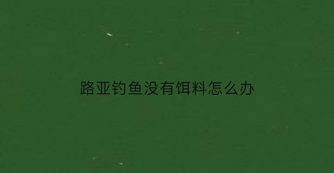 “路亚钓鱼没有饵料怎么办(没有路亚饵鱼不会咬钩)