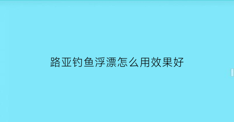 路亚钓鱼浮漂怎么用效果好(路亚竿怎么用浮漂钓鱼)